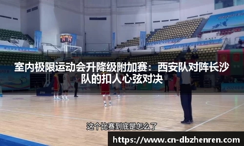 室内极限运动会升降级附加赛：西安队对阵长沙队的扣人心弦对决