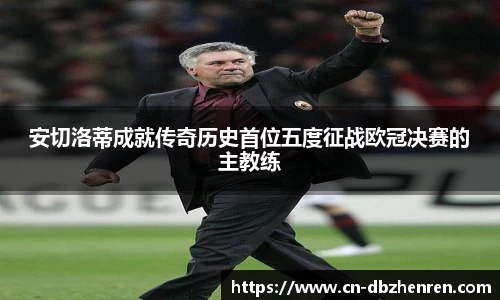 安切洛蒂成就传奇历史首位五度征战欧冠决赛的主教练